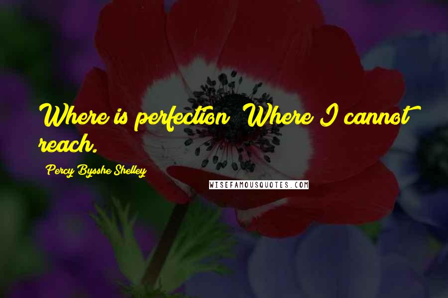 Percy Bysshe Shelley Quotes: Where is perfection? Where I cannot reach.