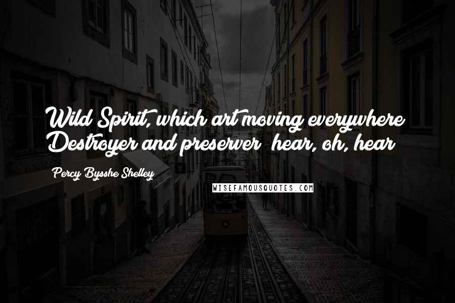 Percy Bysshe Shelley Quotes: Wild Spirit, which art moving everywhere; Destroyer and preserver; hear, oh, hear!