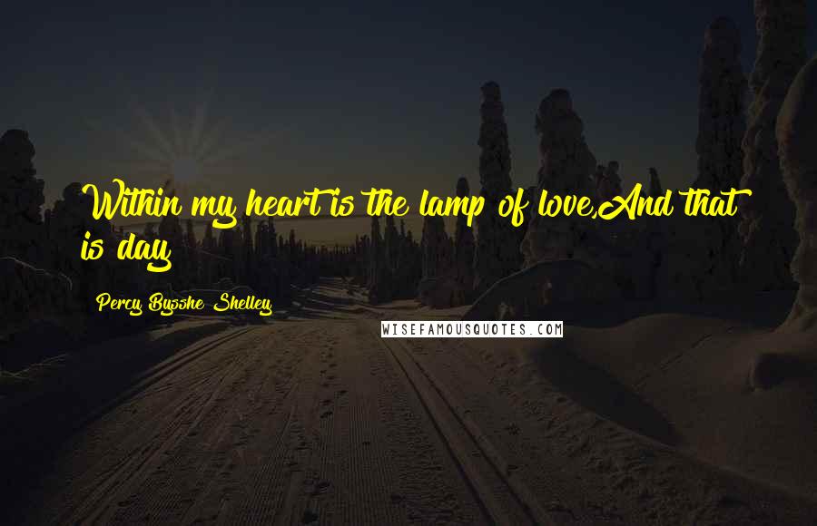 Percy Bysshe Shelley Quotes: Within my heart is the lamp of love,And that is day!