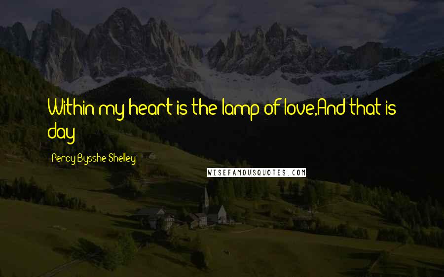 Percy Bysshe Shelley Quotes: Within my heart is the lamp of love,And that is day!