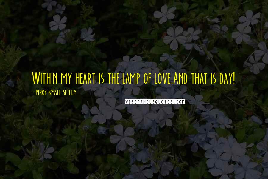 Percy Bysshe Shelley Quotes: Within my heart is the lamp of love,And that is day!