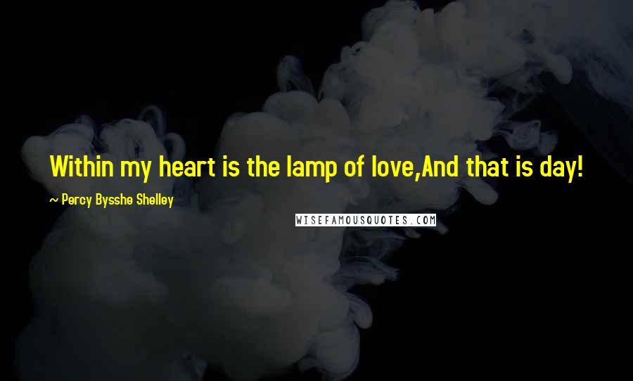 Percy Bysshe Shelley Quotes: Within my heart is the lamp of love,And that is day!