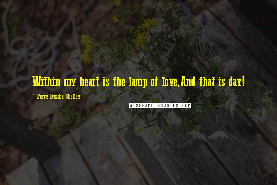 Percy Bysshe Shelley Quotes: Within my heart is the lamp of love,And that is day!