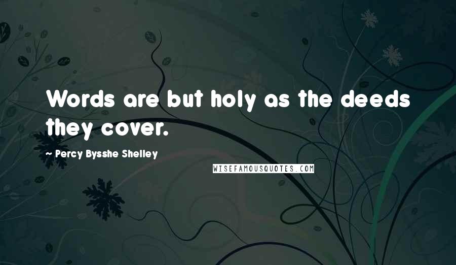 Percy Bysshe Shelley Quotes: Words are but holy as the deeds they cover.