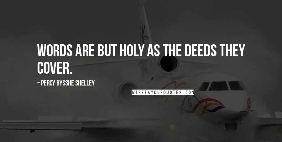 Percy Bysshe Shelley Quotes: Words are but holy as the deeds they cover.