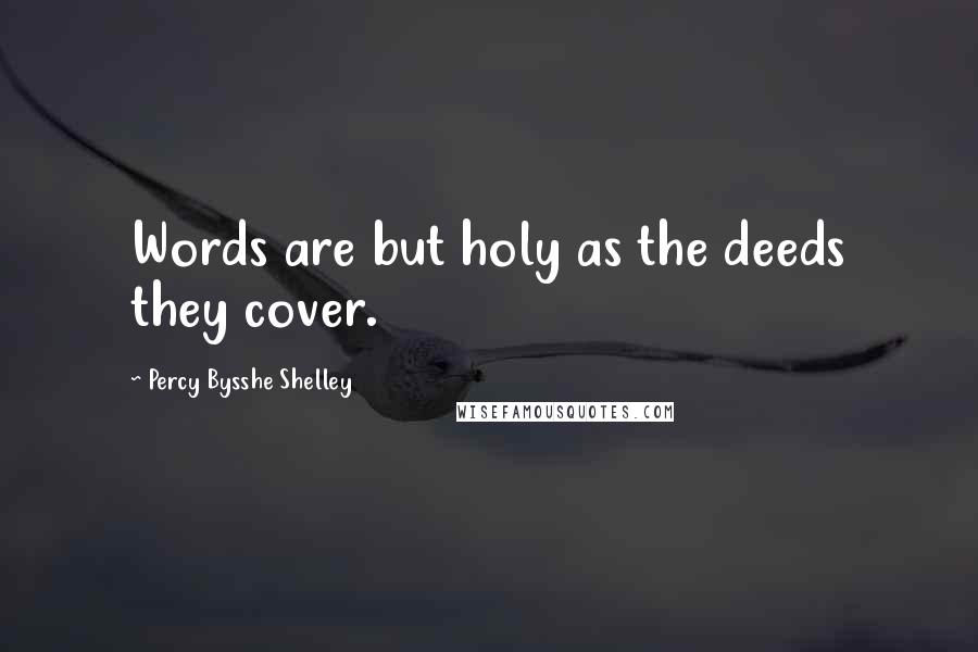 Percy Bysshe Shelley Quotes: Words are but holy as the deeds they cover.