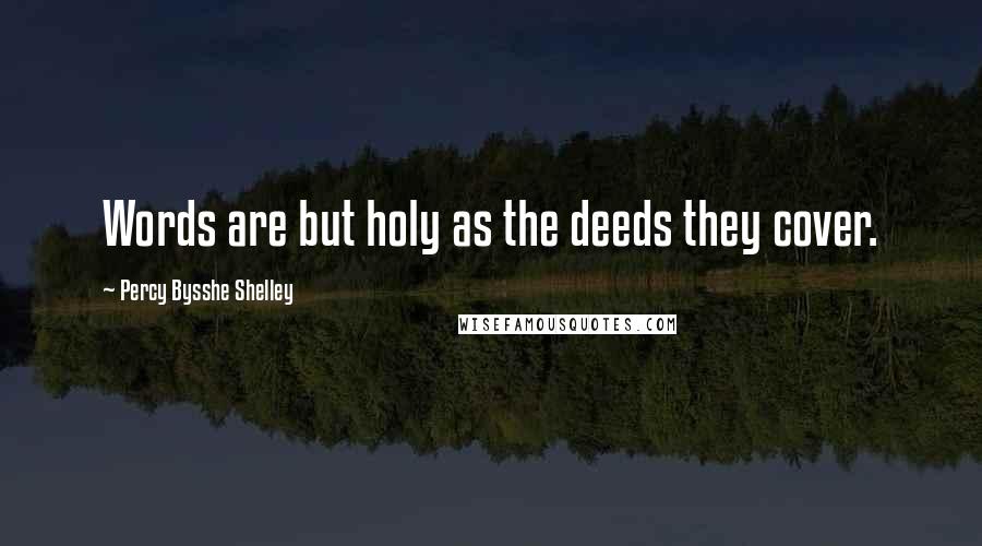 Percy Bysshe Shelley Quotes: Words are but holy as the deeds they cover.