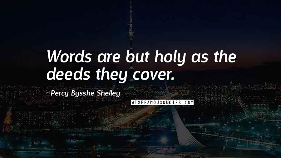 Percy Bysshe Shelley Quotes: Words are but holy as the deeds they cover.