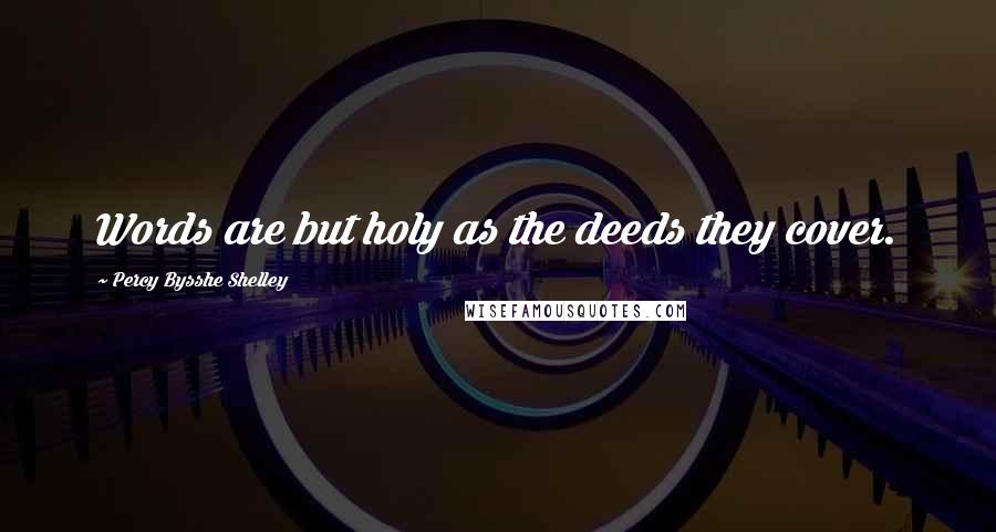 Percy Bysshe Shelley Quotes: Words are but holy as the deeds they cover.