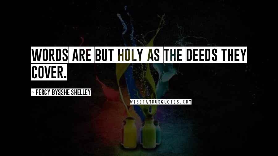Percy Bysshe Shelley Quotes: Words are but holy as the deeds they cover.