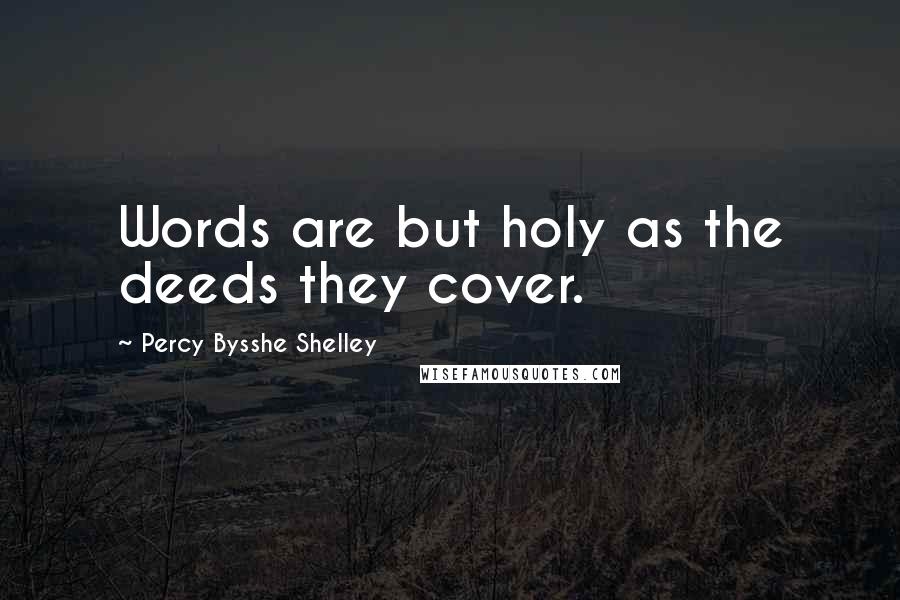 Percy Bysshe Shelley Quotes: Words are but holy as the deeds they cover.