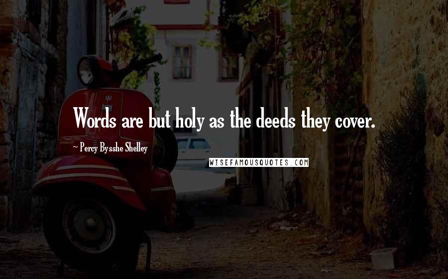 Percy Bysshe Shelley Quotes: Words are but holy as the deeds they cover.