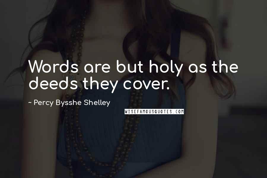 Percy Bysshe Shelley Quotes: Words are but holy as the deeds they cover.