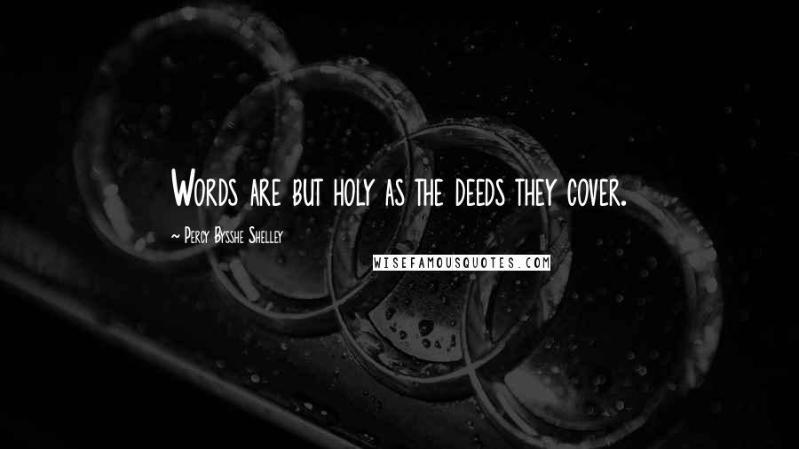 Percy Bysshe Shelley Quotes: Words are but holy as the deeds they cover.