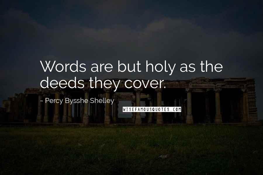 Percy Bysshe Shelley Quotes: Words are but holy as the deeds they cover.