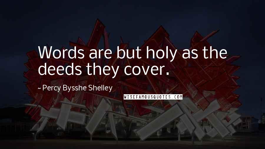Percy Bysshe Shelley Quotes: Words are but holy as the deeds they cover.