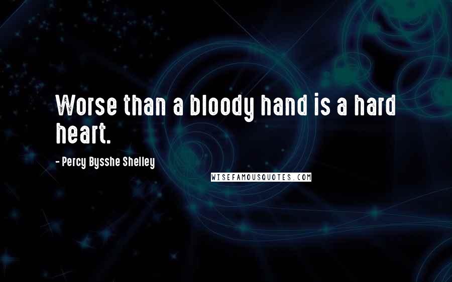 Percy Bysshe Shelley Quotes: Worse than a bloody hand is a hard heart.