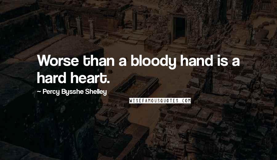 Percy Bysshe Shelley Quotes: Worse than a bloody hand is a hard heart.
