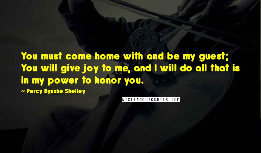 Percy Bysshe Shelley Quotes: You must come home with and be my guest; You will give joy to me, and I will do all that is in my power to honor you.