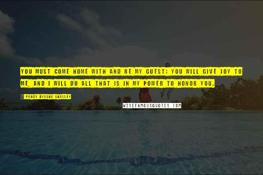Percy Bysshe Shelley Quotes: You must come home with and be my guest; You will give joy to me, and I will do all that is in my power to honor you.