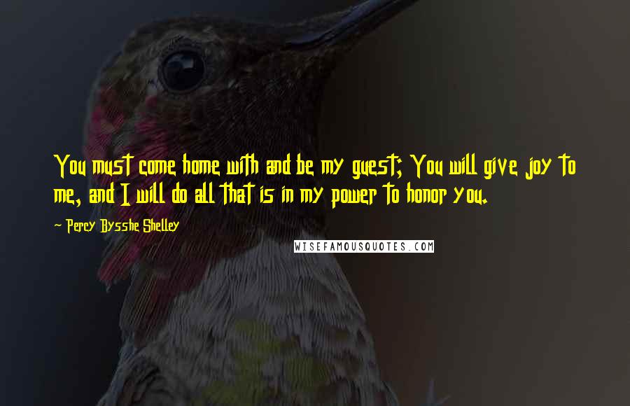 Percy Bysshe Shelley Quotes: You must come home with and be my guest; You will give joy to me, and I will do all that is in my power to honor you.
