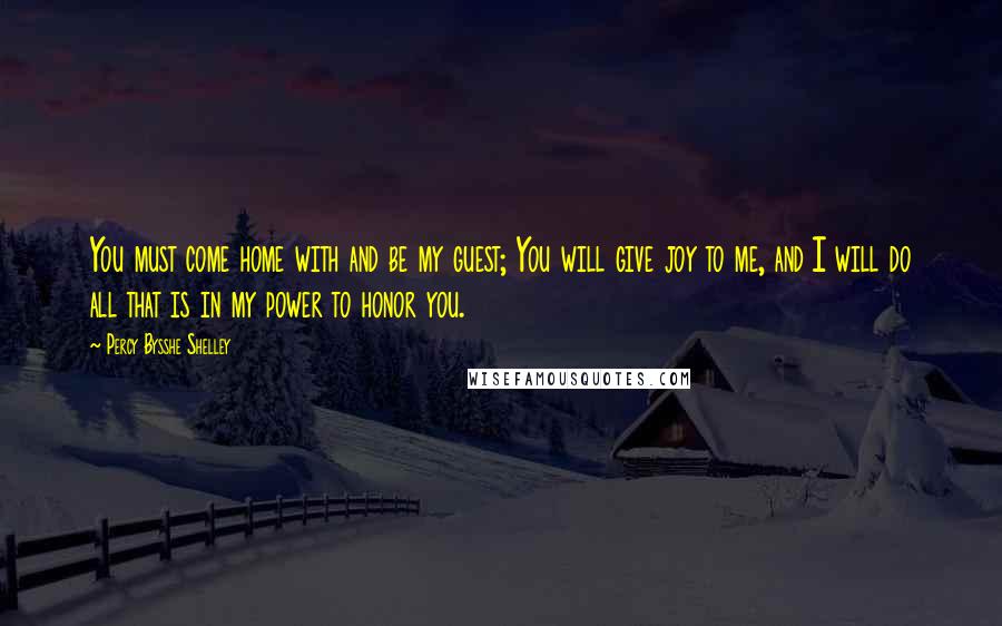 Percy Bysshe Shelley Quotes: You must come home with and be my guest; You will give joy to me, and I will do all that is in my power to honor you.