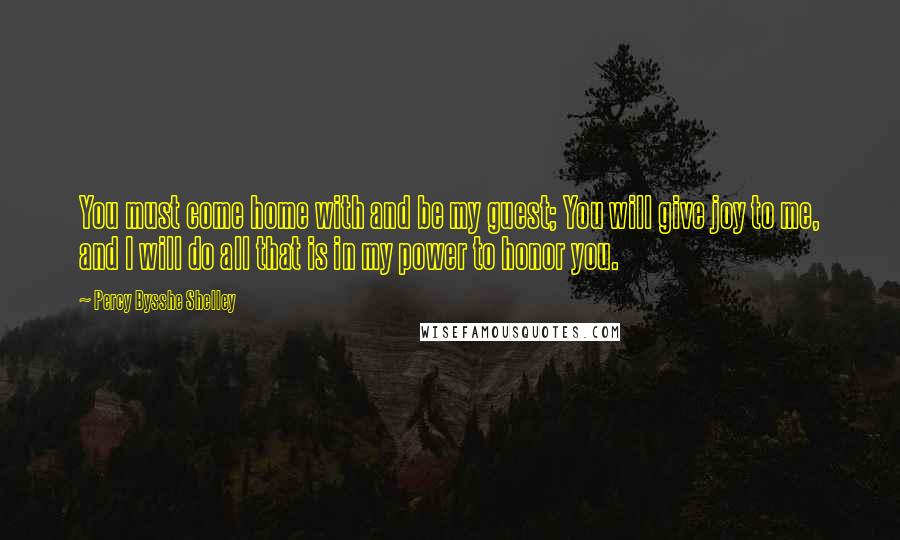 Percy Bysshe Shelley Quotes: You must come home with and be my guest; You will give joy to me, and I will do all that is in my power to honor you.