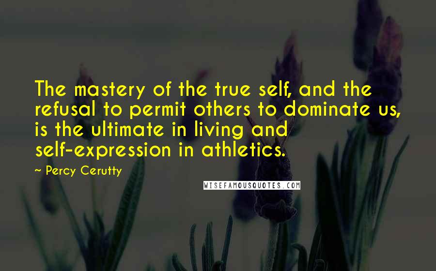 Percy Cerutty Quotes: The mastery of the true self, and the refusal to permit others to dominate us, is the ultimate in living and self-expression in athletics.