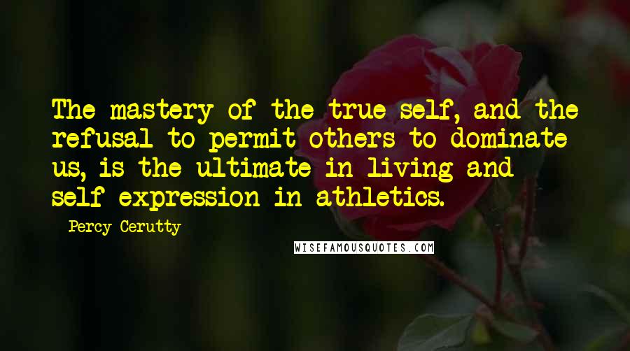 Percy Cerutty Quotes: The mastery of the true self, and the refusal to permit others to dominate us, is the ultimate in living and self-expression in athletics.