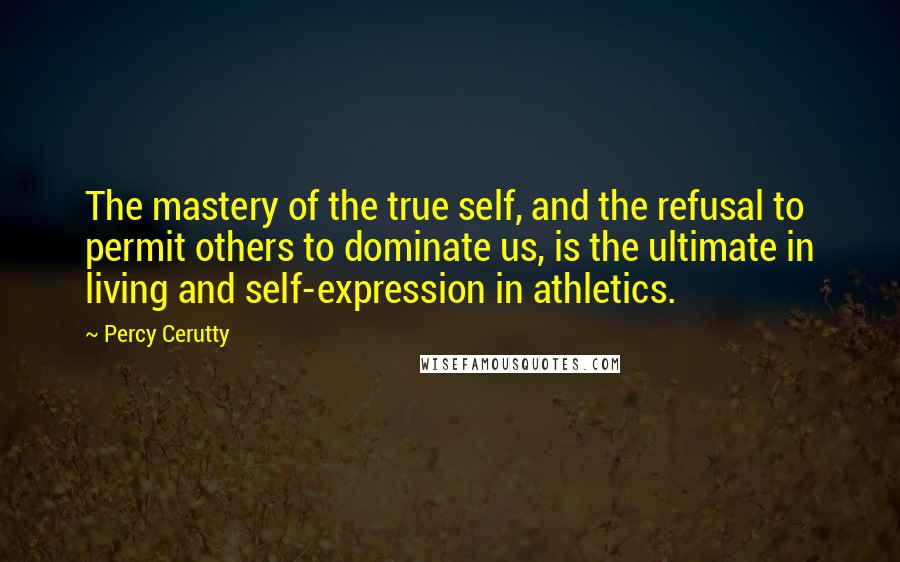 Percy Cerutty Quotes: The mastery of the true self, and the refusal to permit others to dominate us, is the ultimate in living and self-expression in athletics.