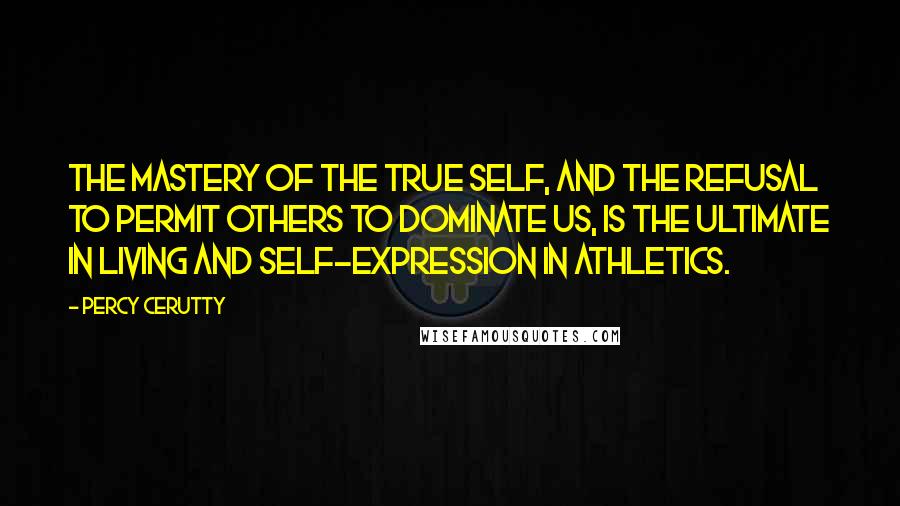 Percy Cerutty Quotes: The mastery of the true self, and the refusal to permit others to dominate us, is the ultimate in living and self-expression in athletics.