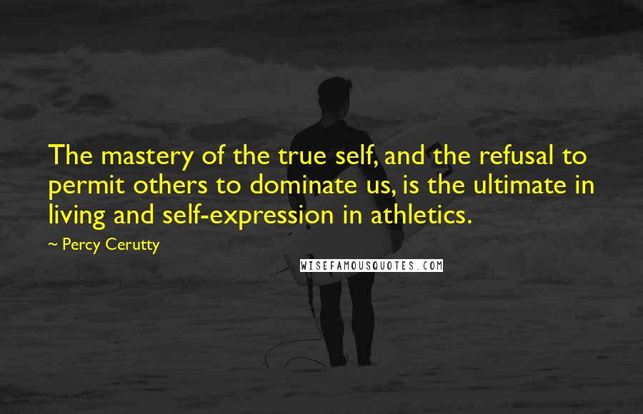 Percy Cerutty Quotes: The mastery of the true self, and the refusal to permit others to dominate us, is the ultimate in living and self-expression in athletics.