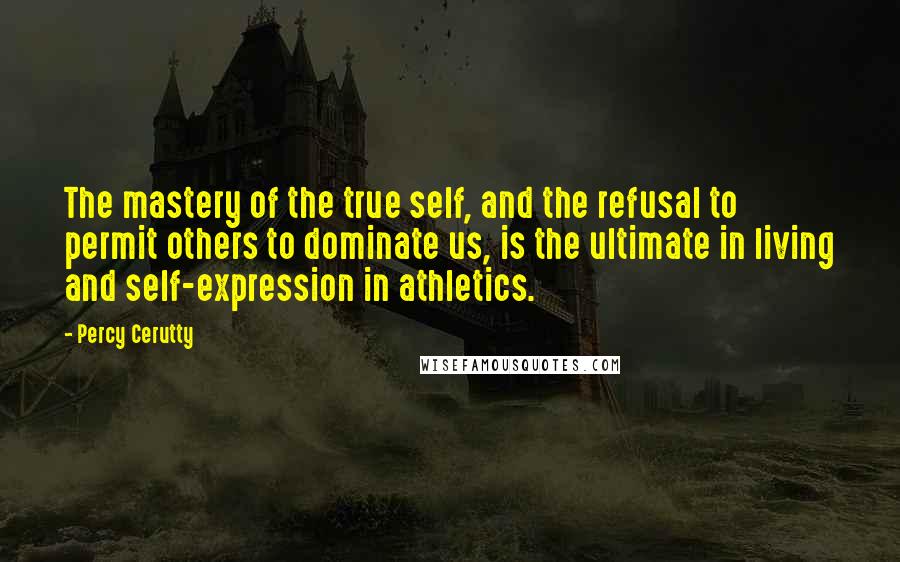 Percy Cerutty Quotes: The mastery of the true self, and the refusal to permit others to dominate us, is the ultimate in living and self-expression in athletics.