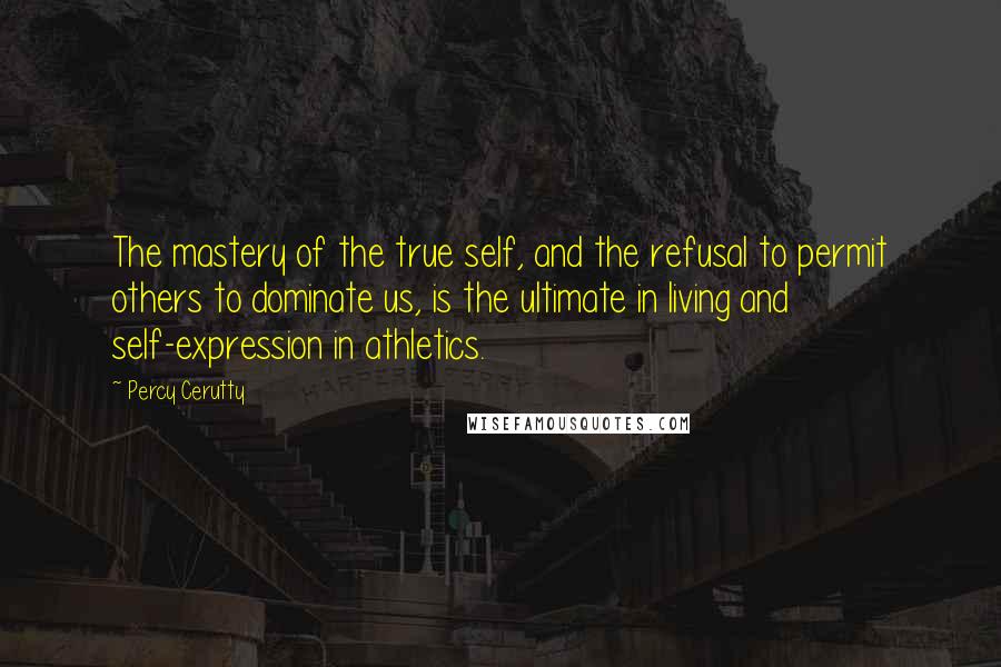 Percy Cerutty Quotes: The mastery of the true self, and the refusal to permit others to dominate us, is the ultimate in living and self-expression in athletics.