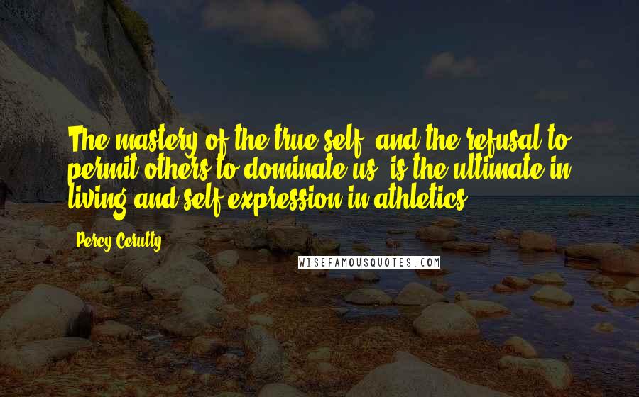 Percy Cerutty Quotes: The mastery of the true self, and the refusal to permit others to dominate us, is the ultimate in living and self-expression in athletics.