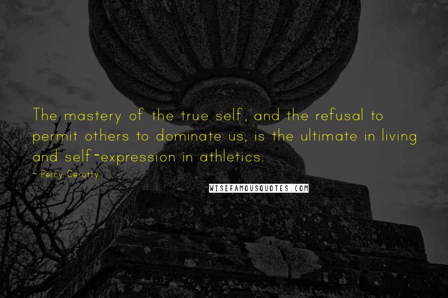 Percy Cerutty Quotes: The mastery of the true self, and the refusal to permit others to dominate us, is the ultimate in living and self-expression in athletics.