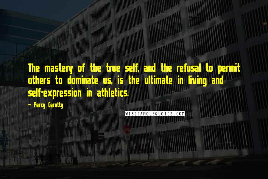 Percy Cerutty Quotes: The mastery of the true self, and the refusal to permit others to dominate us, is the ultimate in living and self-expression in athletics.