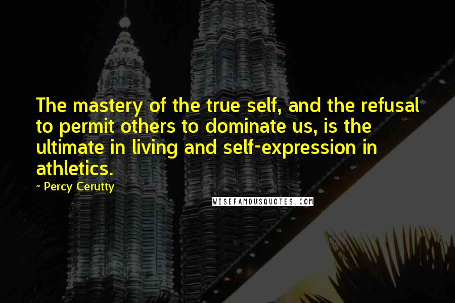 Percy Cerutty Quotes: The mastery of the true self, and the refusal to permit others to dominate us, is the ultimate in living and self-expression in athletics.