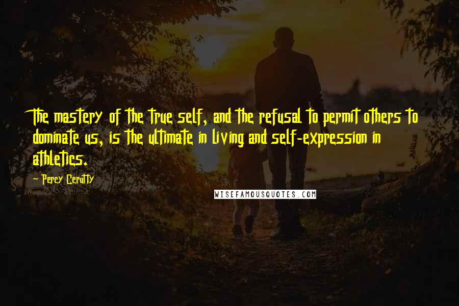 Percy Cerutty Quotes: The mastery of the true self, and the refusal to permit others to dominate us, is the ultimate in living and self-expression in athletics.