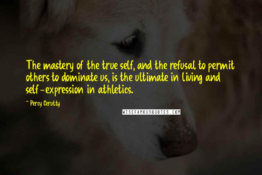 Percy Cerutty Quotes: The mastery of the true self, and the refusal to permit others to dominate us, is the ultimate in living and self-expression in athletics.