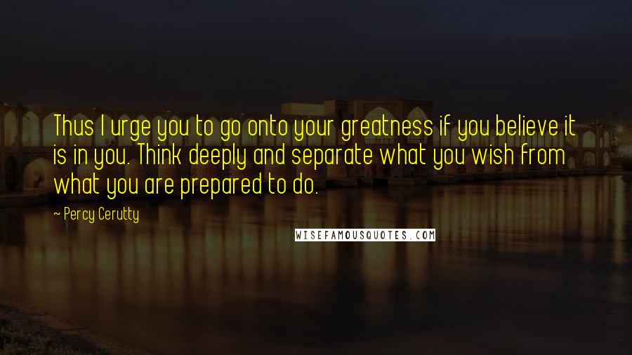 Percy Cerutty Quotes: Thus I urge you to go onto your greatness if you believe it is in you. Think deeply and separate what you wish from what you are prepared to do.