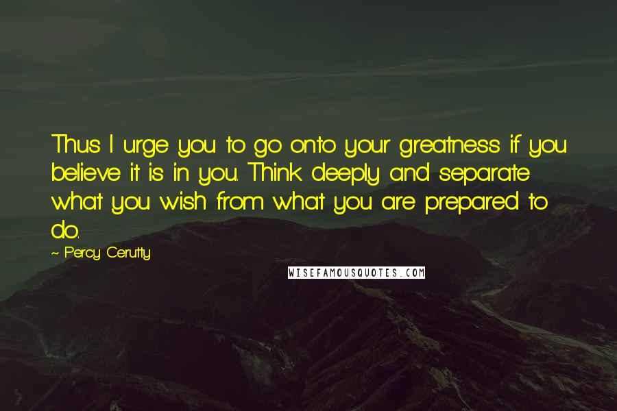 Percy Cerutty Quotes: Thus I urge you to go onto your greatness if you believe it is in you. Think deeply and separate what you wish from what you are prepared to do.