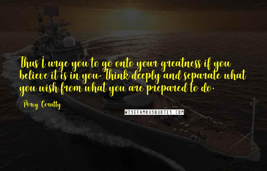 Percy Cerutty Quotes: Thus I urge you to go onto your greatness if you believe it is in you. Think deeply and separate what you wish from what you are prepared to do.