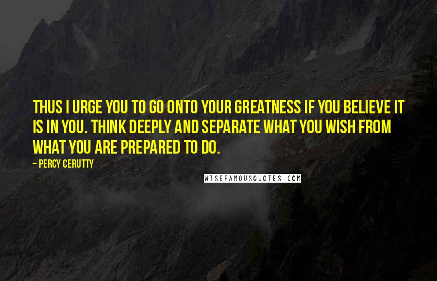 Percy Cerutty Quotes: Thus I urge you to go onto your greatness if you believe it is in you. Think deeply and separate what you wish from what you are prepared to do.