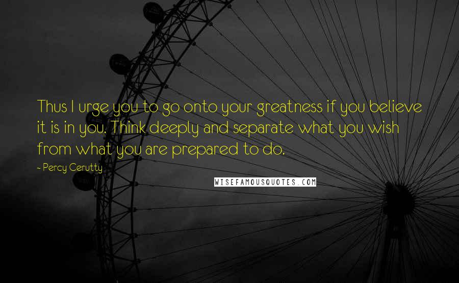 Percy Cerutty Quotes: Thus I urge you to go onto your greatness if you believe it is in you. Think deeply and separate what you wish from what you are prepared to do.