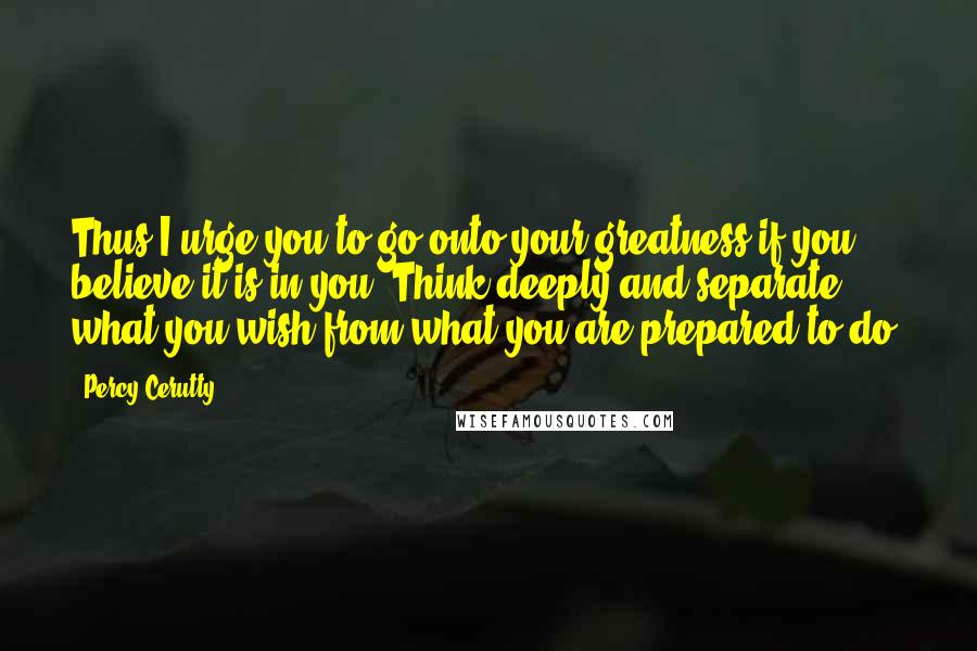 Percy Cerutty Quotes: Thus I urge you to go onto your greatness if you believe it is in you. Think deeply and separate what you wish from what you are prepared to do.