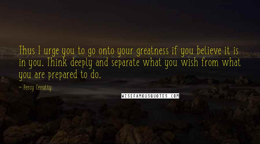 Percy Cerutty Quotes: Thus I urge you to go onto your greatness if you believe it is in you. Think deeply and separate what you wish from what you are prepared to do.