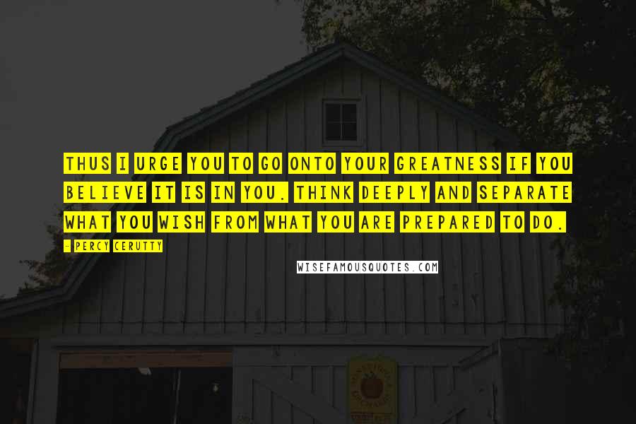 Percy Cerutty Quotes: Thus I urge you to go onto your greatness if you believe it is in you. Think deeply and separate what you wish from what you are prepared to do.