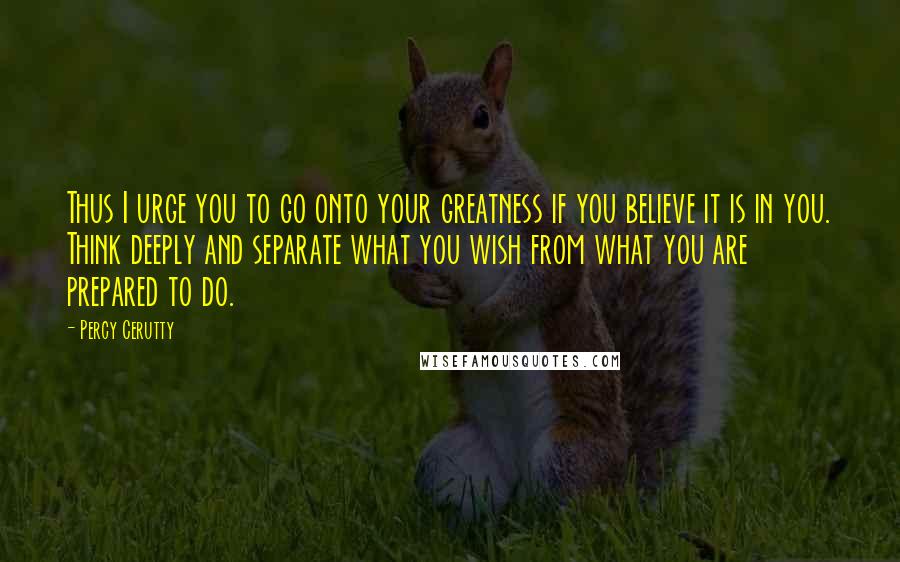 Percy Cerutty Quotes: Thus I urge you to go onto your greatness if you believe it is in you. Think deeply and separate what you wish from what you are prepared to do.