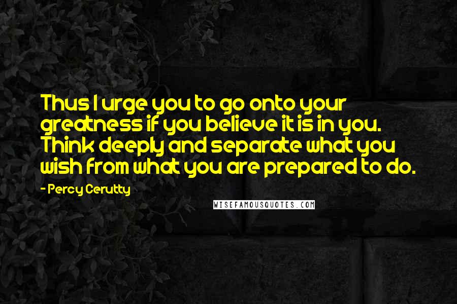 Percy Cerutty Quotes: Thus I urge you to go onto your greatness if you believe it is in you. Think deeply and separate what you wish from what you are prepared to do.